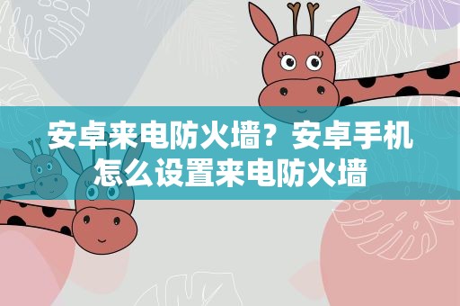 安卓来电防火墙？安卓手机怎么设置来电防火墙