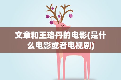 文章和王珞丹的电影(是什么电影或者电视剧)