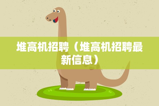 堆高机招聘（堆高机招聘最新信息）