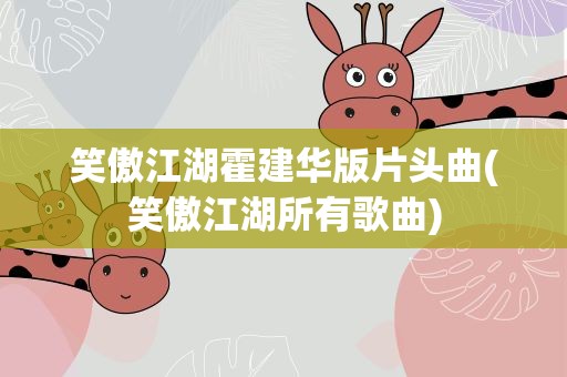 笑傲江湖霍建华版片头曲(笑傲江湖所有歌曲)