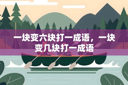 一块变六块打一成语，一块变几块打一成语