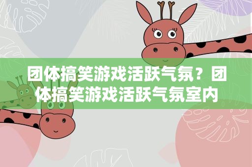 团体搞笑游戏活跃气氛？团体搞笑游戏活跃气氛室内