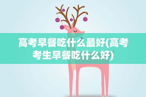 高考早餐吃什么最好(高考考生早餐吃什么好)