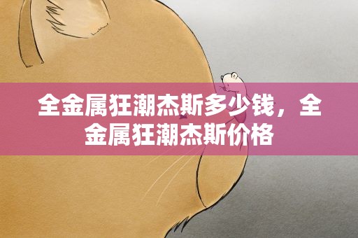 全金属狂潮杰斯多少钱，全金属狂潮杰斯价格