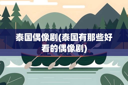 泰国偶像剧(泰国有那些好看的偶像剧)