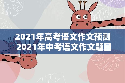2021年高考语文作文预测 2021年中考语文作文题目预测