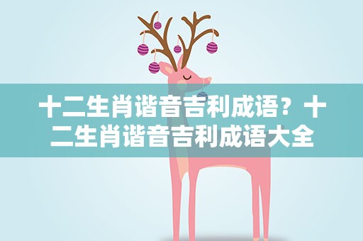 十二生肖谐音吉利成语？十二生肖谐音吉利成语大全
