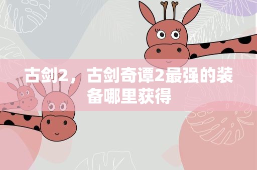 古剑2，古剑奇谭2最强的装备哪里获得