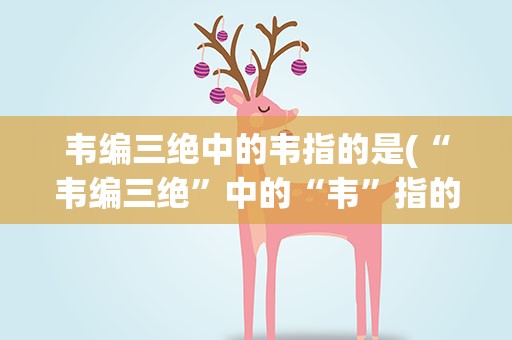 韦编三绝中的韦指的是(“韦编三绝”中的“韦”指的是)