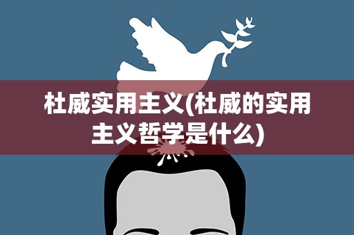 杜威实用主义(杜威的实用主义哲学是什么)