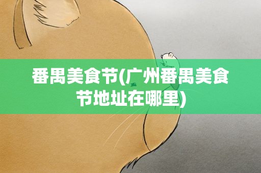 番禺美食节(广州番禺美食节地址在哪里)