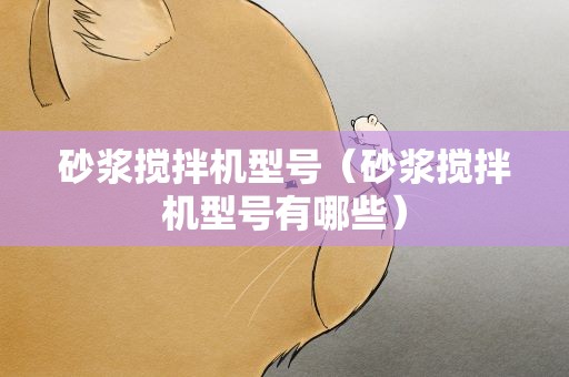 砂浆搅拌机型号（砂浆搅拌机型号有哪些）