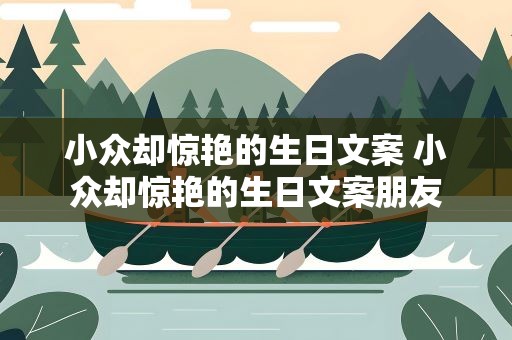 小众却惊艳的生日文案 小众却惊艳的生日文案朋友