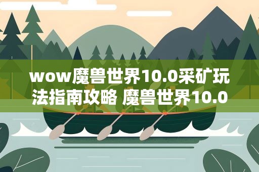 wow魔兽世界10.0采矿玩法指南攻略 魔兽世界10.0采矿指南