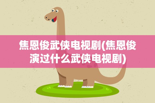 焦恩俊武侠电视剧(焦恩俊演过什么武侠电视剧)