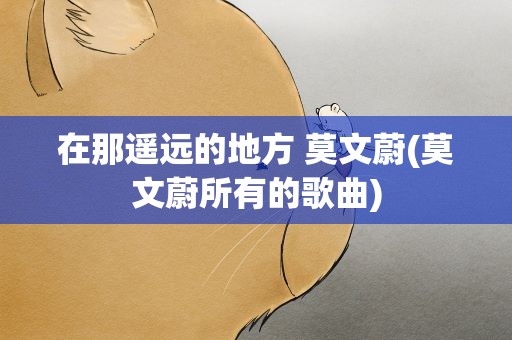 在那遥远的地方 莫文蔚(莫文蔚所有的歌曲)