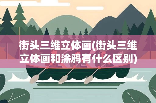 街头三维立体画(街头三维立体画和涂鸦有什么区别)