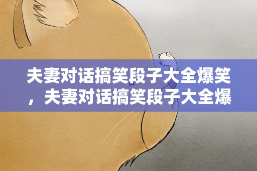 夫妻对话搞笑段子大全爆笑，夫妻对话搞笑段子大全爆笑版