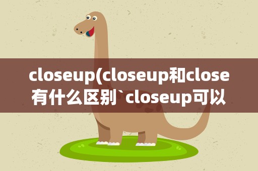 closeup(closeup和close有什么区别`closeup可以做副词)