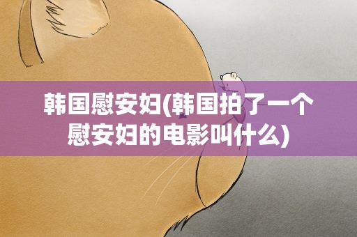 韩国慰安妇(韩国拍了一个慰安妇的电影叫什么)