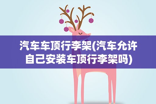 汽车车顶行李架(汽车允许自己安装车顶行李架吗)