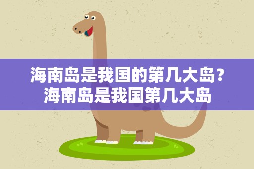 海南岛是我国的第几大岛？海南岛是我国第几大岛