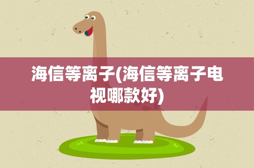 海信等离子(海信等离子电视哪款好)