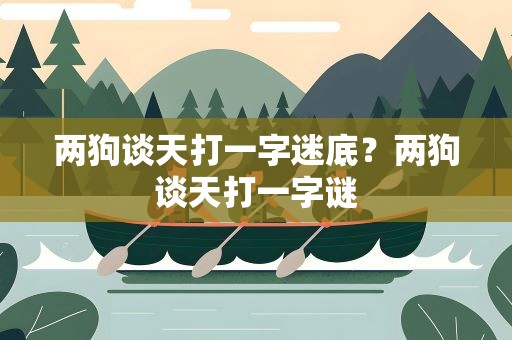两狗谈天打一字迷底？两狗谈天打一字谜