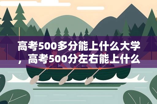 高考500多分能上什么大学，高考500分左右能上什么样的大学