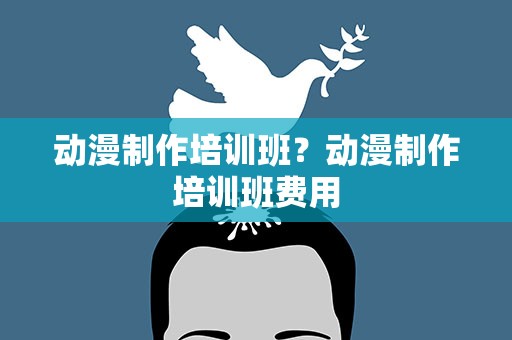 动漫制作培训班？动漫制作培训班费用