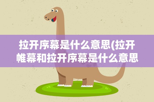 拉开序幕是什么意思(拉开帷幕和拉开序幕是什么意思)