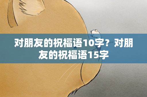 对朋友的祝福语10字？对朋友的祝福语15字