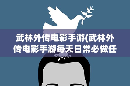 武林外传电影手游(武林外传电影手游每天日常必做任务解析)