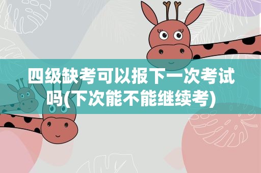 四级缺考可以报下一次考试吗(下次能不能继续考)