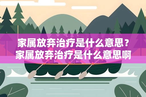 家属放弃治疗是什么意思？家属放弃治疗是什么意思啊