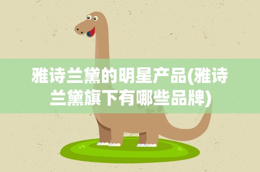 雅诗兰黛的明星产品(雅诗兰黛旗下有哪些品牌)