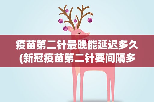 疫苗第二针最晚能延迟多久(新冠疫苗第二针要间隔多久逾期效果怎么样)