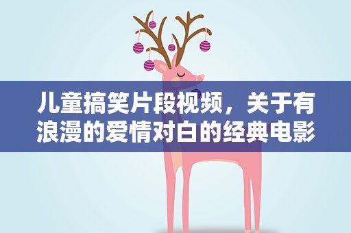 儿童搞笑片段视频，关于有浪漫的爱情对白的经典电影或视频片段