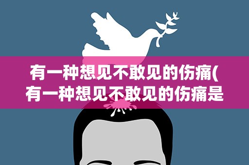 有一种想见不敢见的伤痛(有一种想见不敢见的伤痛是哪首歌歌词)