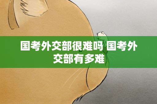国考外交部很难吗 国考外交部有多难