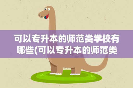 可以专升本的师范类学校有哪些(可以专升本的师范类学校有哪些学校)