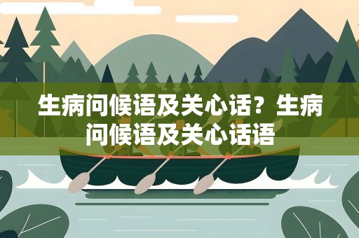 生病问候语及关心话？生病问候语及关心话语