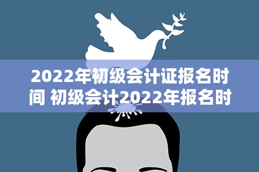 2022年初级会计证报名时间 初级会计2022年报名时间