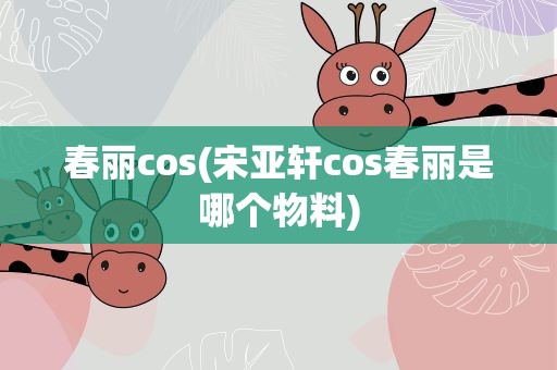 春丽cos(宋亚轩cos春丽是哪个物料)