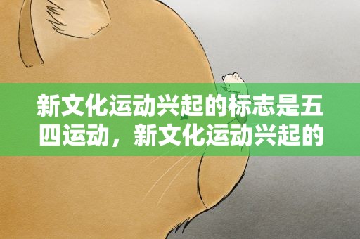 新文化运动兴起的标志是五四运动，新文化运动兴起的标志是五四运动吗