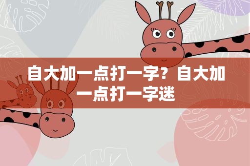 自大加一点打一字？自大加一点打一字迷