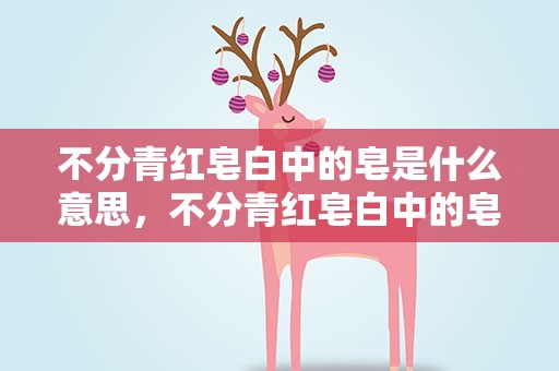 不分青红皂白中的皂是什么意思，不分青红皂白中的皂是什么意思呀