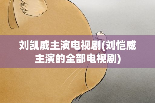 刘凯威主演电视剧(刘恺威主演的全部电视剧)
