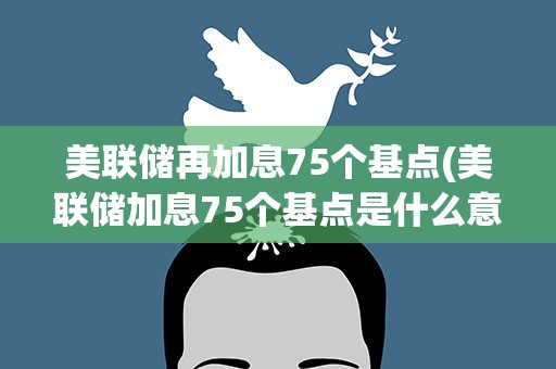 美联储再加息75个基点(美联储加息75个基点是什么意思呢)