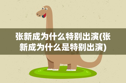 张新成为什么特别出演(张新成为什么是特别出演)